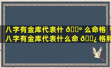 八字有金库代表什 🐺 么命格「八字有金库代表什么命 🌿 格和命格」